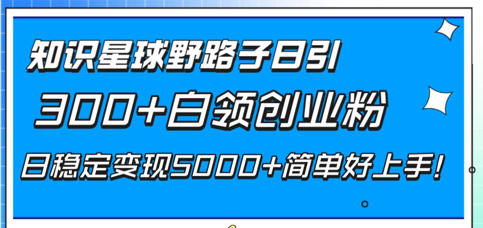 知识星球野路子日引300+白领创业粉，日稳定变现5000+简单好上手！搞钱网创吧-网创项目资源站-副业项目-创业项目-搞钱项目搞钱网创吧