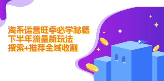 淘系运营旺季必学秘籍：下半年流量新玩法：搜索+推荐全域收割（无水印）搞钱网创吧-网创项目资源站-副业项目-创业项目-搞钱项目搞钱网创吧