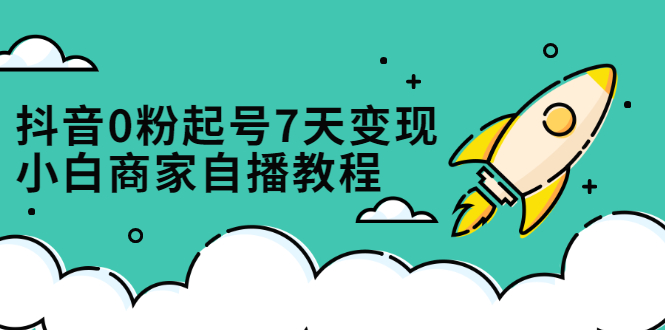 抖音0粉起号7天变现，无需专业的团队，小白商家从0到1自播教程网创吧-网创项目资源站-副业项目-创业项目-搞钱项目搞钱网创吧