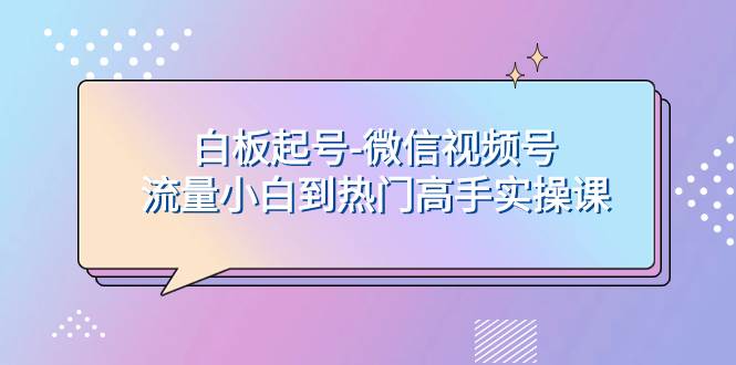 白板起号-微信视频号流量小白到热门高手实操课搞钱网创吧-网创项目资源站-副业项目-创业项目-搞钱项目搞钱网创吧