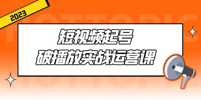 短视频起号·破播放实战运营课，用通俗易懂大白话带你玩转短视频搞钱网创吧-网创项目资源站-副业项目-创业项目-搞钱项目搞钱网创吧