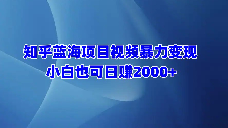 知乎蓝海项目视频暴力变现  小白也可日赚2000+搞钱网创吧-网创项目资源站-副业项目-创业项目-搞钱项目搞钱网创吧