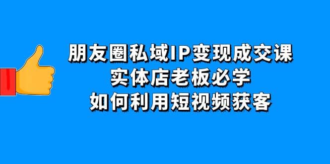 朋友圈私域IP变现成交课：实体店老板必学，如何利用短视频获客网创吧-网创项目资源站-副业项目-创业项目-搞钱项目搞钱网创吧