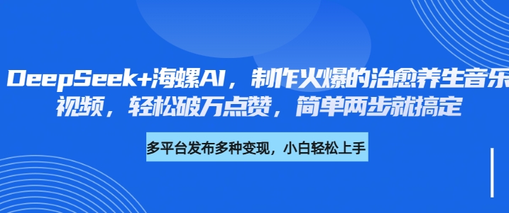 DeepSeek+海螺AI，制作火爆的治愈养生音乐视频，轻松破万点赞，简单两步就搞定搞钱网创吧-网创项目资源站-副业项目-创业项目-搞钱项目搞钱网创吧