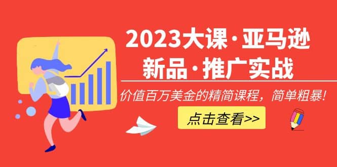 2023大课·亚马逊新品·推广实战：精简课程，简单粗暴搞钱网创吧-网创项目资源站-副业项目-创业项目-搞钱项目搞钱网创吧