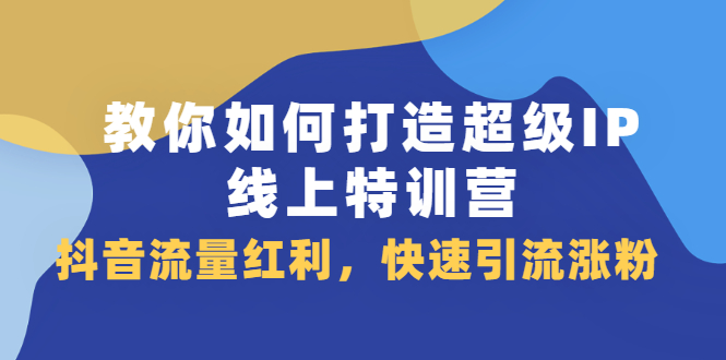 教你如何打造超级IP线上特训营，抖音流量红利新机遇搞钱网创吧-网创项目资源站-副业项目-创业项目-搞钱项目搞钱网创吧