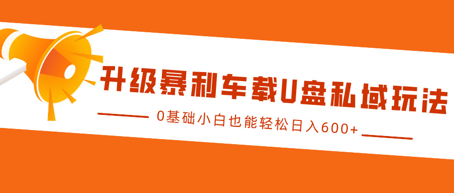 升级暴利车载U盘私域玩法，0基础小白也能轻松日入600+网创吧-网创项目资源站-副业项目-创业项目-搞钱项目搞钱网创吧