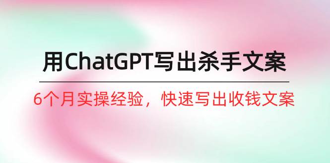 如何用ChatGPT-写出杀手文案，6个月实战经验，快速写出收钱文案（8节课）网创吧-网创项目资源站-副业项目-创业项目-搞钱项目搞钱网创吧