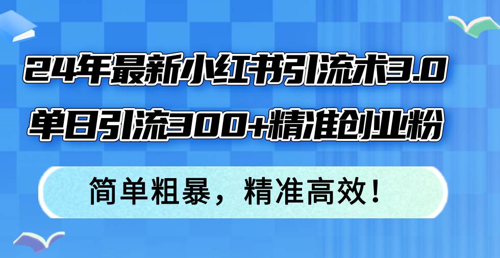 24年最新小红书引流术3.0，单日引流300+精准创业粉，简单粗暴，精准高效！搞钱网创吧-网创项目资源站-副业项目-创业项目-搞钱项目搞钱网创吧