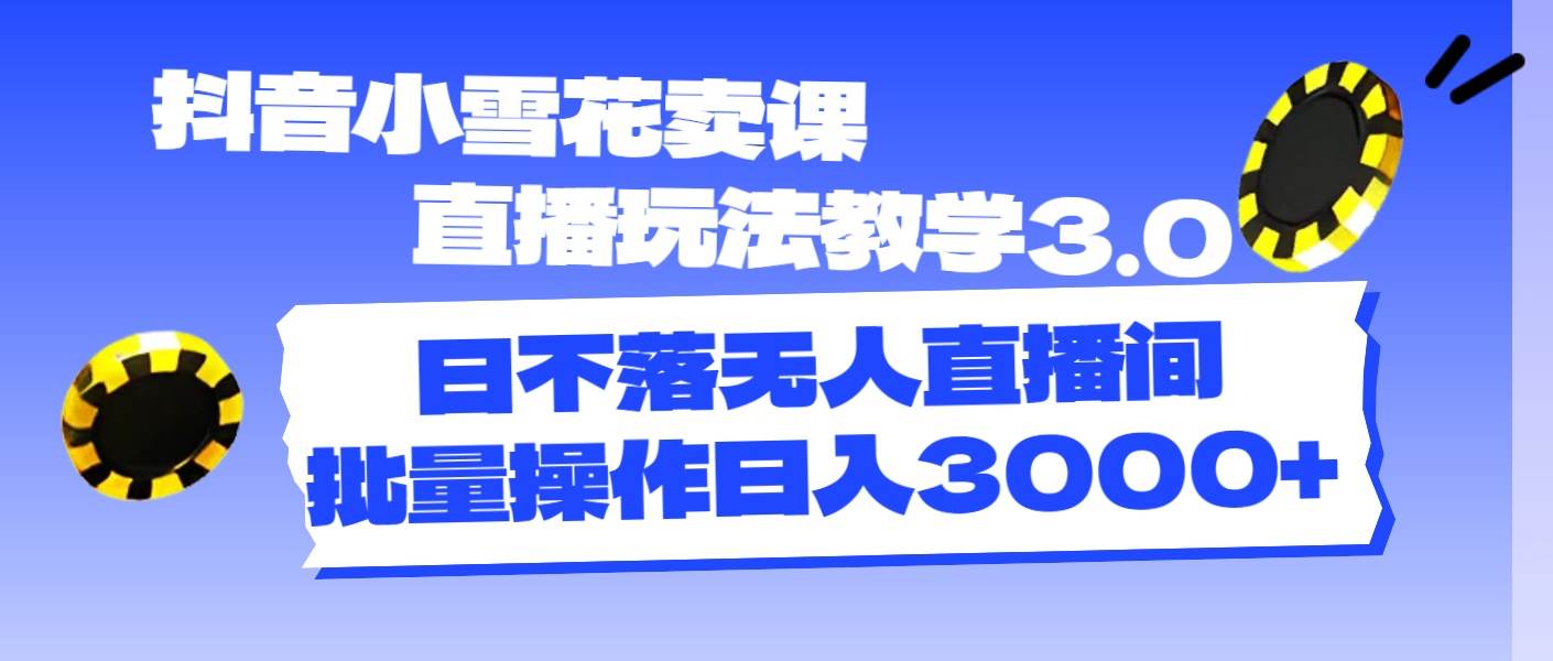 抖音小雪花卖课直播玩法教学3.0，日不落无人直播间，批量操作日入3000+网创吧-网创项目资源站-副业项目-创业项目-搞钱项目搞钱网创吧