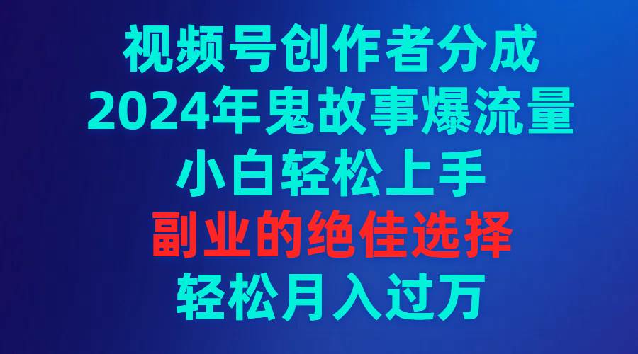 视频号创作者分成，2024年鬼故事爆流量，小白轻松上手，副业的绝佳选择…搞钱网创吧-网创项目资源站-副业项目-创业项目-搞钱项目搞钱网创吧