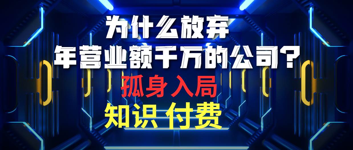 为什么放弃年营业额千万的公司 孤身入局知识付费赛道搞钱网创吧-网创项目资源站-副业项目-创业项目-搞钱项目搞钱网创吧