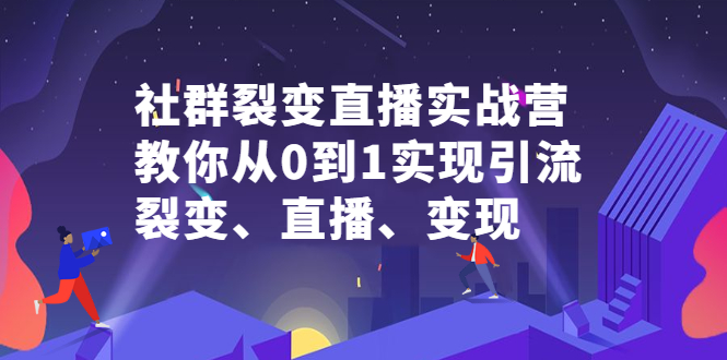 社群裂变直播实战营，教你从0到1实现引流、裂变、直播、变现网创吧-网创项目资源站-副业项目-创业项目-搞钱项目搞钱网创吧