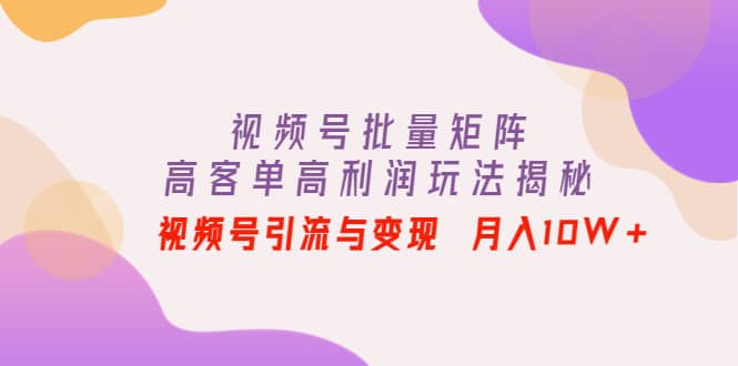 视频号批量矩阵的高客单高利润玩法揭秘网创吧-网创项目资源站-副业项目-创业项目-搞钱项目搞钱网创吧