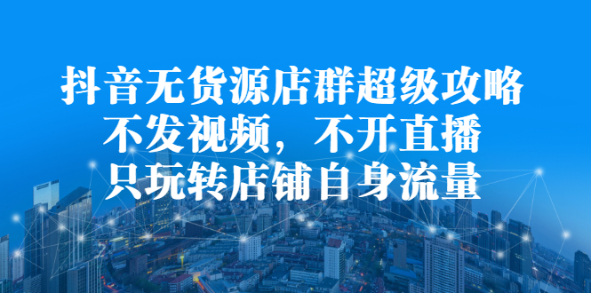 抖音无货源店群超级攻略：不发视频，不开直播，只玩转店铺自身流量网创吧-网创项目资源站-副业项目-创业项目-搞钱项目搞钱网创吧