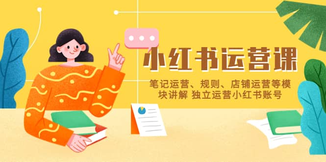 小红书·运营课，笔记运营、规则、店铺运营等模块讲解 独立运营小红书账号网创吧-网创项目资源站-副业项目-创业项目-搞钱项目搞钱网创吧