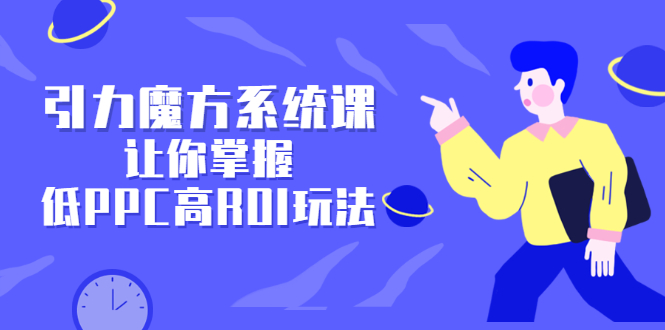 引力魔方系统课，让你掌握低PPC高ROI玩法，价值299元搞钱网创吧-网创项目资源站-副业项目-创业项目-搞钱项目搞钱网创吧