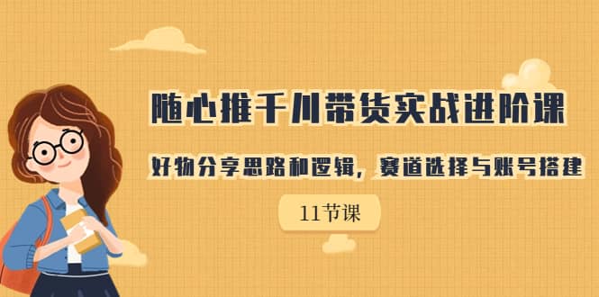 随心推千川带货实战进阶课，好物分享思路和逻辑，赛道选择与账号搭建搞钱网创吧-网创项目资源站-副业项目-创业项目-搞钱项目搞钱网创吧