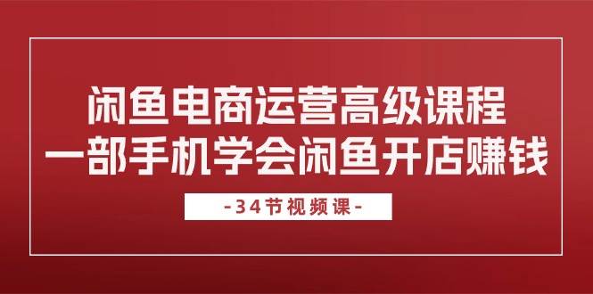 闲鱼电商运营高级课程，一部手机学会闲鱼开店赚钱（34节课）网创吧-网创项目资源站-副业项目-创业项目-搞钱项目搞钱网创吧