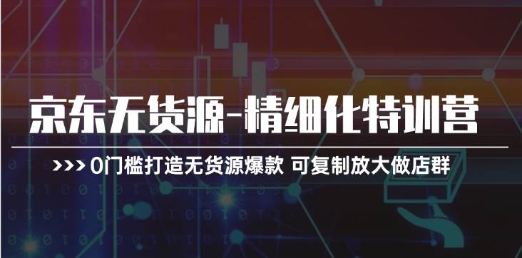 京东无货源-精细化特训营，0门槛打造无货源爆款 可复制放大做店群搞钱网创吧-网创项目资源站-副业项目-创业项目-搞钱项目搞钱网创吧