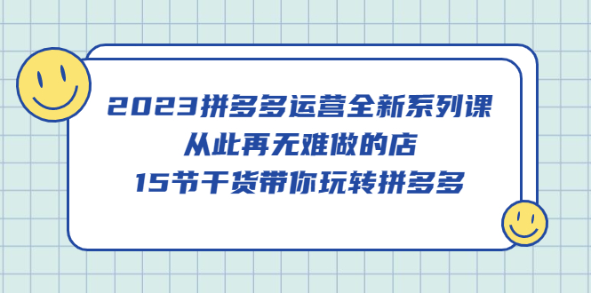 2023拼多多运营全新系列课，从此再无难做的店，15节干货带你玩转拼多多搞钱网创吧-网创项目资源站-副业项目-创业项目-搞钱项目搞钱网创吧