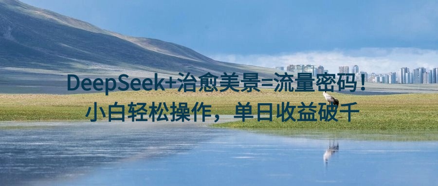 DeepSeek+治愈美景=流量密码！小白轻松操作，单日收益破千搞钱网创吧-网创项目资源站-副业项目-创业项目-搞钱项目搞钱网创吧
