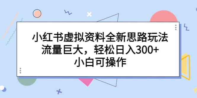 小红书虚拟资料全新思路玩法，流量巨大，轻松日入300+，小白可操作搞钱网创吧-网创项目资源站-副业项目-创业项目-搞钱项目搞钱网创吧