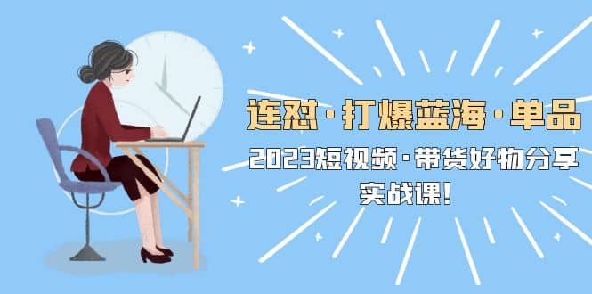 连怼·打爆蓝海·单品，2023短视频·带货好物分享·实战课网创吧-网创项目资源站-副业项目-创业项目-搞钱项目搞钱网创吧