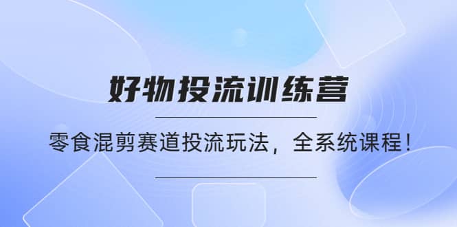 好物推广投流训练营：零食混剪赛道投流玩法，全系统课程网创吧-网创项目资源站-副业项目-创业项目-搞钱项目搞钱网创吧