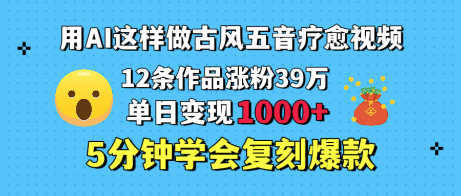 用AI这样做古风五音疗愈视频，12条作品涨粉39万，单日变现1000＋，五分钟学会复刻爆款网创吧-网创项目资源站-副业项目-创业项目-搞钱项目搞钱网创吧