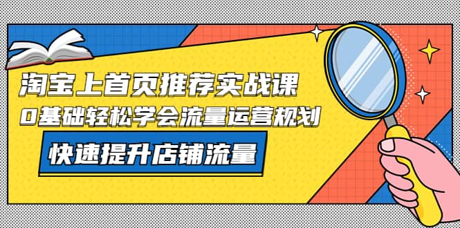 淘宝上首页/推荐实战课：0基础轻松学会流量运营规划，快速提升店铺流量网创吧-网创项目资源站-副业项目-创业项目-搞钱项目搞钱网创吧