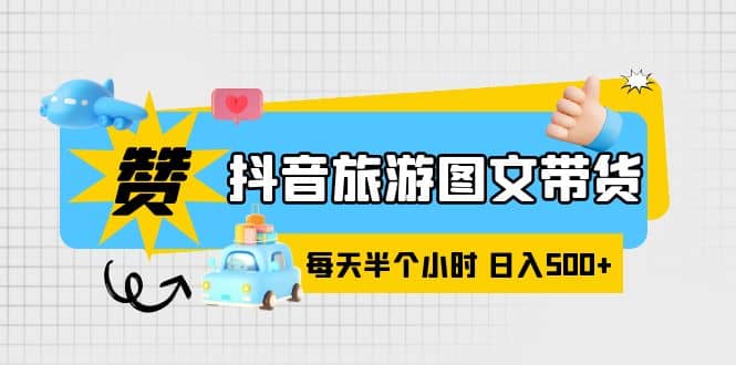 抖音旅游图文带货，零门槛，操作简单，每天半个小时，日入500+网创吧-网创项目资源站-副业项目-创业项目-搞钱项目搞钱网创吧