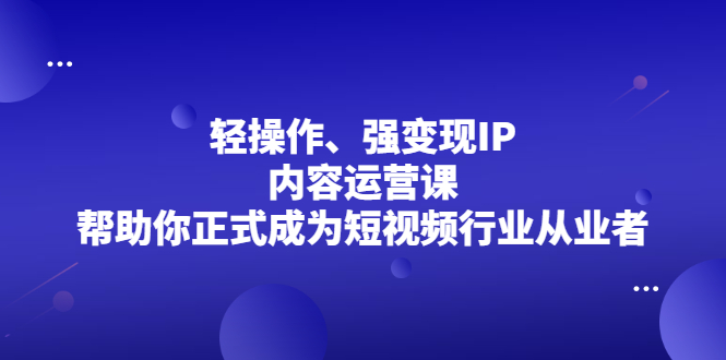 轻操作、强变现IP内容运营课，帮助你正式成为短视频行业从业者网创吧-网创项目资源站-副业项目-创业项目-搞钱项目搞钱网创吧