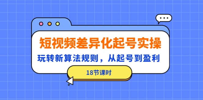 短视频差异化起号实操，玩转新算法规则，从起号到盈利（18节课时）网创吧-网创项目资源站-副业项目-创业项目-搞钱项目搞钱网创吧