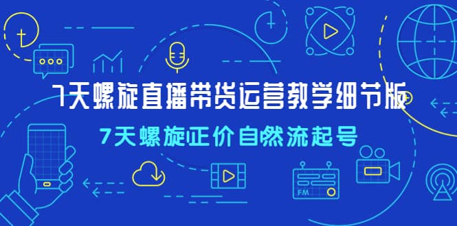 7天螺直旋播带货运营教细学节版，7天螺旋正自价然流起号网创吧-网创项目资源站-副业项目-创业项目-搞钱项目搞钱网创吧