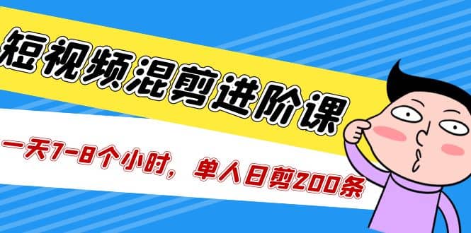 短视频混剪/进阶课，一天7-8个小时，单人日剪200条实战攻略教学网创吧-网创项目资源站-副业项目-创业项目-搞钱项目搞钱网创吧