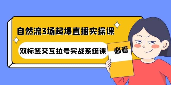 自然流3场起爆直播实操课：双标签交互拉号实战系统课网创吧-网创项目资源站-副业项目-创业项目-搞钱项目搞钱网创吧