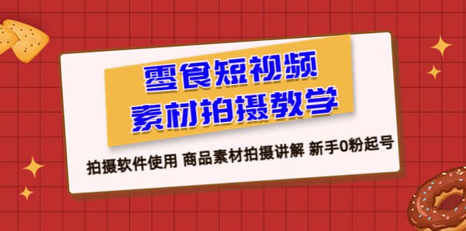 零食 短视频素材拍摄教学，拍摄软件使用 商品素材拍摄讲解 新手0粉起号搞钱网创吧-网创项目资源站-副业项目-创业项目-搞钱项目搞钱网创吧