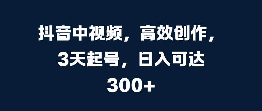 抖音中视频，高效创作，3天起号，日入可达300+网创吧-网创项目资源站-副业项目-创业项目-搞钱项目搞钱网创吧