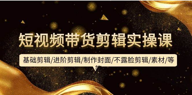 短视频带货剪辑实操课：基础剪辑/进阶剪辑/制作封面/不露脸剪辑/素材/等等网创吧-网创项目资源站-副业项目-创业项目-搞钱项目搞钱网创吧