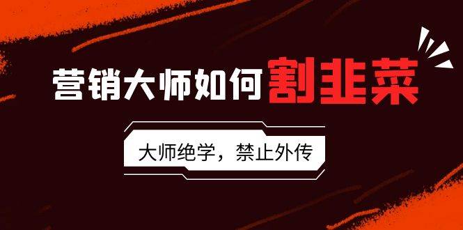 营销大师如何割韭菜：流量大师/讲故事大师/话术大师/卖货大师/成交大师/…搞钱网创吧-网创项目资源站-副业项目-创业项目-搞钱项目搞钱网创吧