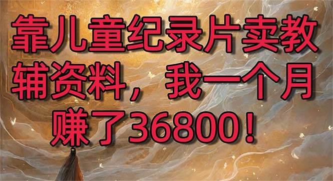 靠儿童纪录片卖教辅资料，一个月赚了36800！暴力变现2.0版本，喂饭级教学网创吧-网创项目资源站-副业项目-创业项目-搞钱项目搞钱网创吧