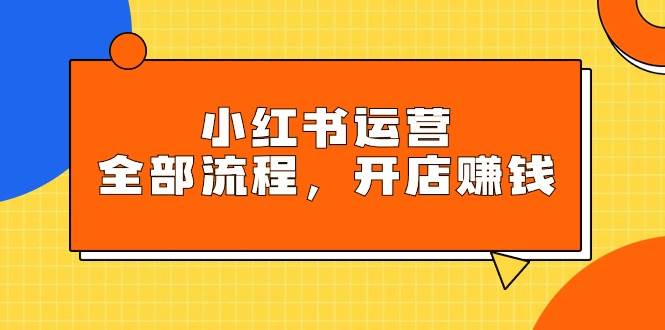 小红书运营全部流程，掌握小红书玩法规则，开店赚钱网创吧-网创项目资源站-副业项目-创业项目-搞钱项目搞钱网创吧