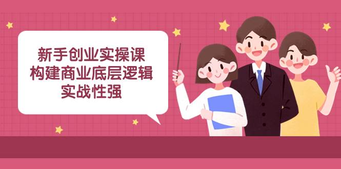 新手创业实操课：构建商业底层逻辑，实战性强（45节课）网创吧-网创项目资源站-副业项目-创业项目-搞钱项目搞钱网创吧