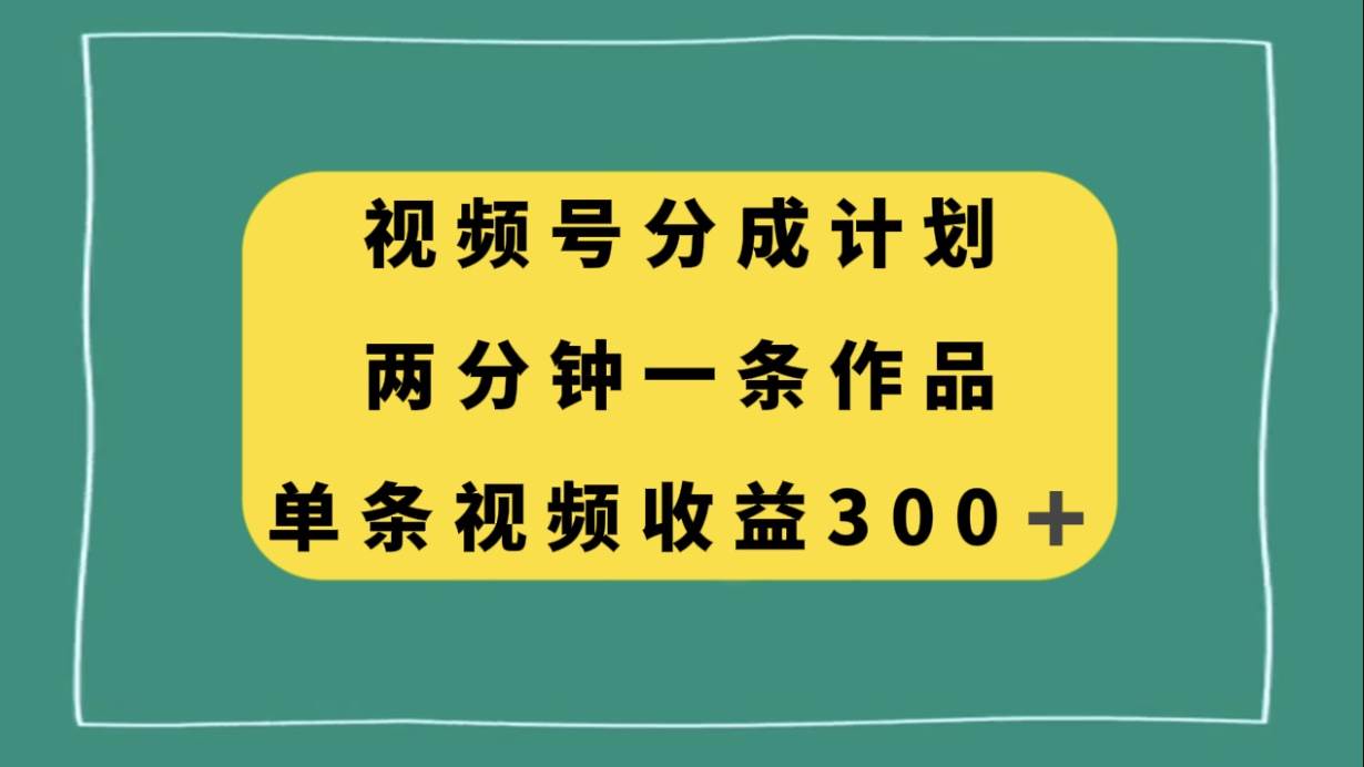 视频号分成计划，两分钟一条作品，单视频收益300+搞钱网创吧-网创项目资源站-副业项目-创业项目-搞钱项目搞钱网创吧