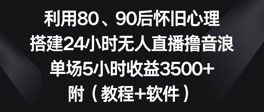 利用80、90后怀旧心理，搭建24小时无人直播撸音浪，单场5小时收益3500+…网创吧-网创项目资源站-副业项目-创业项目-搞钱项目搞钱网创吧