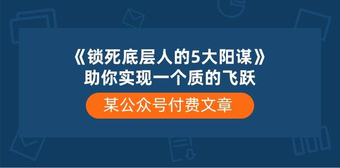 某付费文章《锁死底层人的5大阳谋》助你实现一个质的飞跃网创吧-网创项目资源站-副业项目-创业项目-搞钱项目搞钱网创吧