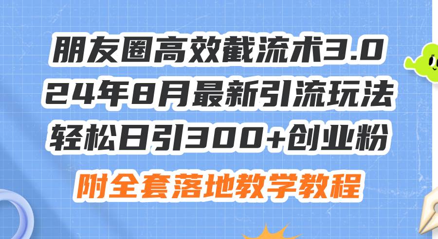 朋友圈高效截流术3.0，24年8月最新引流玩法，轻松日引300+创业粉，附全…网创吧-网创项目资源站-副业项目-创业项目-搞钱项目搞钱网创吧