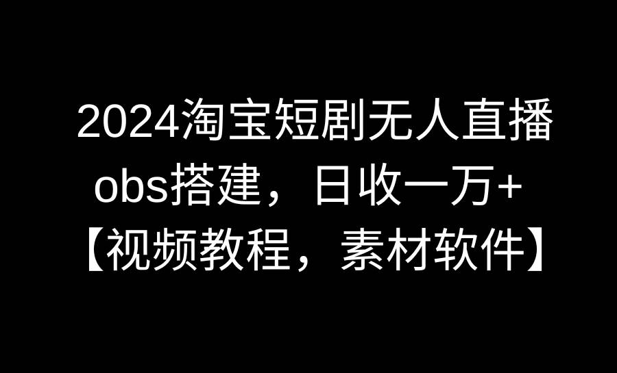 2024淘宝短剧无人直播3.0，obs搭建，日收一万+，【视频教程，附素材软件】搞钱网创吧-网创项目资源站-副业项目-创业项目-搞钱项目搞钱网创吧