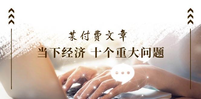 某付费文章《当下经济 十个重大问题》覆盖了大家关心的全部经济类话题网创吧-网创项目资源站-副业项目-创业项目-搞钱项目搞钱网创吧